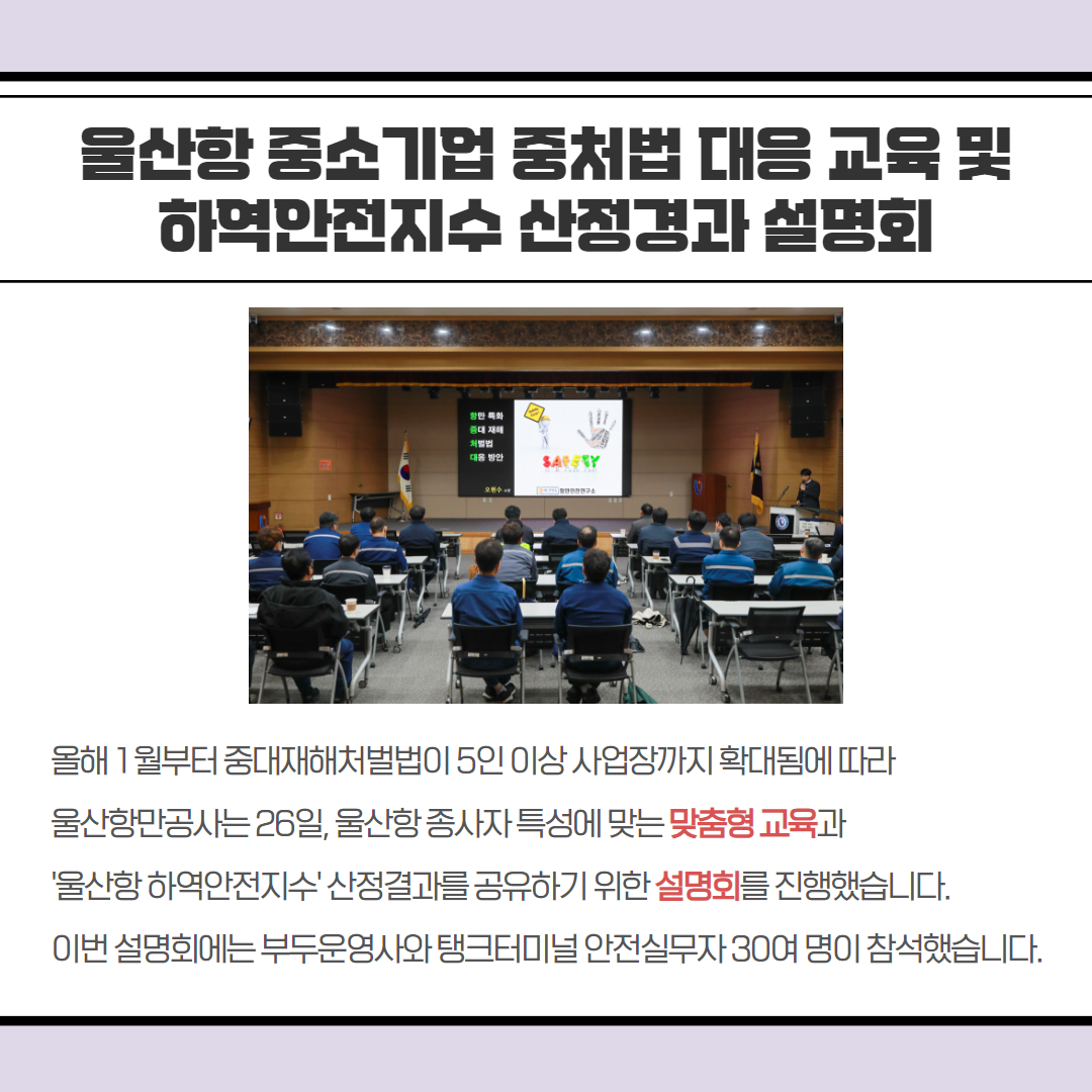 울산항 중소기업 중처법 대응 교육 및 하역안전지수 산정경과 설명회 -  올해 1월부터 중대재해처벌법이 5인 이상 사업장까지 확대됨에 따라 울산항만공사는 26일 울산종사자 특성에 맞는 맞춤형교육과 '울산항하역안전지수산정결과를 공유하기 위한 설명회를 진행했습니다. 이번 설명회에는 부두운영사와 탱크터미널안전실무자 30여명이 참석했습니다.