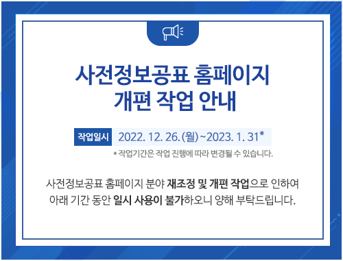 사전정보공표홈페이지 개편 작업 안내.작업일시 2022.12.26(월)~2023.1.31* *작업기강는 작업 진행에 따라 변경될 수 있습니다. 사전정보공표 홈페이지 분야 재조정 및 개편작업으로 인하여 아래 기간동안 일시 사용이 불가하오니 양해 부탁드립니다.